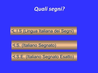 Quali segni?
•I.S. (Italiano Segnato)
•L.I.S (Lingua Italiana dei Segni)
•I.S.E. (Italiano Segnato Esatto)
 