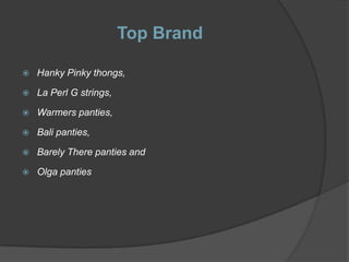 Top Brand

   Hanky Pinky thongs,

   La Perl G strings,

   Warmers panties,

   Bali panties,

   Barely There panties and

   Olga panties
 