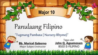F. Fili
Major 10
Panulaang Filipino
T
Taga-ulat:
John Q. Agsamosam
BSED II-FILIPINO
Bb. Maricel Gaborno
Major Subject Instructor
“Tugmang Pambata( Nursery Rhyme)”
 