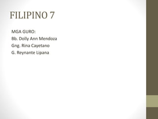 FILIPINO 7
MGA GURO:
Bb. Dolly Ann Mendoza
Gng. Rina Cayetano
G. Reynante Lipana
 