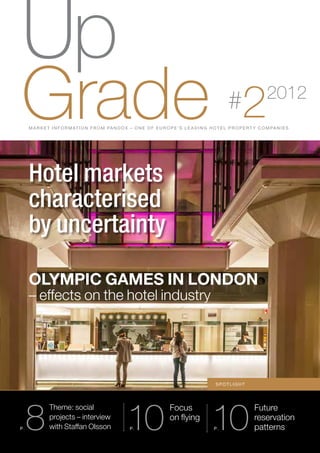 Up
Grade                                                                                                     #      2           2012
     M a r k e t I N F O R M AT I O N F R O M PA N D O X – O N E O F E U R O P E ’ S L EA D I N G H O TE L P R O P ERT Y C O M PA N I E S




     Hotel markets
     characterised
     by uncertainty

     Olympic Games in London
     – effects on the hotel industry




                                                                                                   S po t ligh t




     8                                                 10                                         10
               Theme: social                                                Focus                                      Future
               projects – interview                                         on flying                                  reservation
P.             with Staffan Olsson                      P.                                         p.                  patterns
 