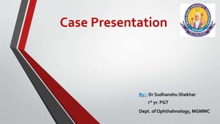 Case Presentation
By:- Dr Sudhanshu Shekhar
1st yr. PGT
Dept. of Ophthalmology, MGMMC
 