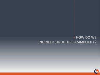 HOW DO WEENGINEER STRUCTURE + SIMPLICITY? 