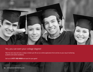 Yes, you can earn your college degree!
 Take the next step and call us today or better yet, ﬁll out our online application form and be on your way of achieving
 academic and career excellence.

 Call us at 1-877-265-9656 and reach for your goals!




29   www.panworlduniversity.com
 