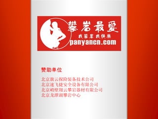 赞助单位 北京旗云探险装备技术公司 北京速飞捷安全设备有限公司 北京峭壁翔云攀岩器材有限公司 北京龙潭湖攀岩中心 