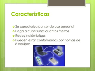 Características
 Se caracteriza por ser de uso personal
 Llega a cubrir unos cuantos metros
 Redes inalámbricas
 Pueden estar conformadas por nomas de
8 equipos
 