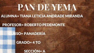 PAN DE YEMA
ALUMNA= TIANA LETICIA ANDRADE MIRANDA
PROFESOR= ROBERTO PEDEMONTE
CURSO= PANADERÍA
GRADO= 4 TO
SECCIÓN= A
 