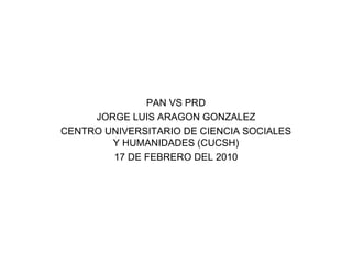 PAN VS PRD JORGE LUIS ARAGON GONZALEZ CENTRO UNIVERSITARIO DE CIENCIA SOCIALES Y HUMANIDADES (CUCSH) 17 DE FEBRERO DEL 2010 