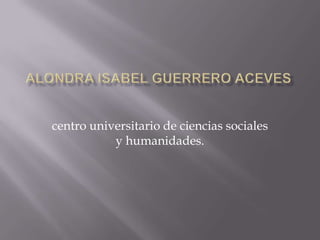 Alondra isabel guerrero acevescentro universitario de ciencias sociales y humanidades.