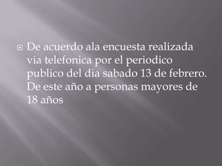De acuerdo ala encuesta realizada viatelefonica por el periodico publico del diasabado 13 de febrero. De este año a personas mayores de 18 años