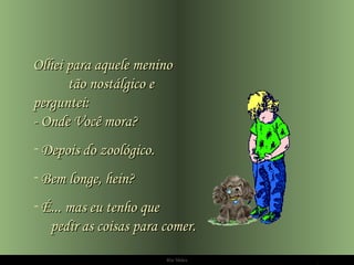 Ria Slides Olhei para aquele menino  tão nostálgico e perguntei: - Onde Você mora?  Depois do zoológico.  Bem longe, hein?  É... mas eu tenho que  pedir as coisas para comer. 