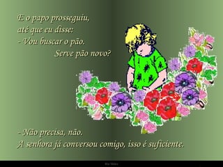 Ria Slides E o papo prosseguiu,  até que eu disse: - Vou buscar o pão.  Serve pão novo?  - Não precisa, não. A senhora já conversou comigo, isso é suficiente. 