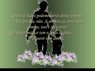 Ria Slides Quantas lições podemos tirar desta resposta: "Não precisa, não. A senhora já conversou comigo, isso é suficiente!" Que poder mágico tem o gesto de falar  e ouvir com amor! 