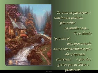 Ria Slides Os anos se passaram e continuam pedindo  “pão velho"  na minha casa...  E eu dando "pão novo",  mas procurando antes compartilhar o pão  das pequenas conversas,  o pão dos gestos que acolhem e promovem. 