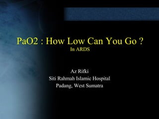 PaO2 : How Low Can You Go ? In ARDS Az Rifki Siti Rahmah Islamic Hospital Padang, West Sumatra 