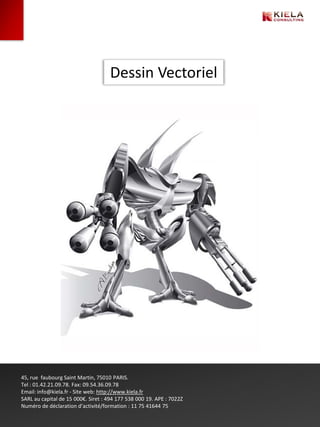 Dessin Vectoriel




45, rue faubourg Saint Martin, 75010 PARIS.
Tel : 01.42.21.09.78. Fax: 09.54.36.09.78
Email: info@kiela.fr - Site web: http://www.kiela.fr
SARL au capital de 15 000€. Siret : 494 177 538 000 19. APE : 7022Z
Numéro de déclaration d’activité/formation : 11 75 41644 75
 