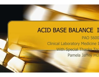 ACID BASE BALANCE I
   D
                       PAO 5600
   Clinical Laboratory Medicine I
   C
         With Special Thanks To:
               Pamela Jaffey MD
 