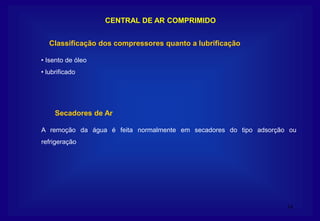 14
CENTRAL DE AR COMPRIMIDO
Secadores de Ar
A remoção da água é feita normalmente em secadores do tipo adsorção ou
refrigeração
Classificação dos compressores quanto a lubrificação
• Isento de óleo
• lubrificado
 