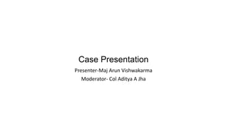 Case Presentation
Presenter-Maj Arun Vishwakarma
Moderator- Col Aditya A Jha
 