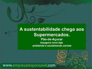 www.empresaresponsavel.com
A sustentabilidade chega aos
Supermercados.
Pão-de-Açucar
inaugura nova loja
ambiental e socialmente correta
 