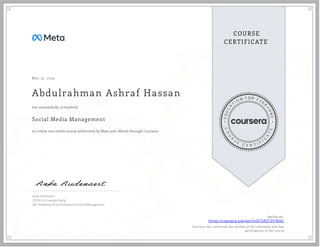 Mar 31, 2022
Abdulrahman Ashraf Hassan
Social Media Management
an online non-credit course authorized by Meta and offered through Coursera
has successfully completed
Anke Audenaert
CEO & Co-Founder Aptly
Adj. Professor, UCLA Anderson School of Management
Verify at:
https://coursera.org/verify/D7SPZT3YTNHS
Cour ser a has confir med the identity of this individual and their
par ticipation in the cour se.
 