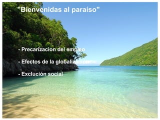 &quot;Bienvenidas al Paraíso&quot; &quot;Bienvenidas al paraíso&quot; - Precarizacion del empleo   - Efectos de la globalización   - Exclución social 