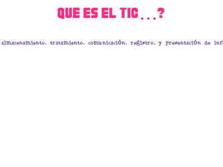 Que es el TIC…? Tecnologías de la información y la comunicación, al conjunto de tecnologías que permiten la adquisición, producción, almacenamiento, tratamiento, comunicación, registro, y presentación de informaciones, en forma de voz, imágenes, datos contenidos en señales de naturaleza acústica, óptica o electromagnética. Las TIC soporta el desarrollo de las telecomunicaciones, la informática, y la audiovisual. 