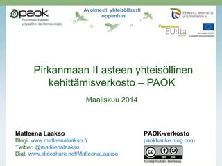 Pirkanmaan II asteen yhteisöllinen
kehittämisverkosto – PAOK
Huhtikuu 2014
Matleena Laakso PAOK-verkosto
Blogi: www.matleenalaakso.fi paokhanke.ning.com
Twitter: @matleenalaakso
Diat: www.slideshare.net/MatleenaLaakso
 