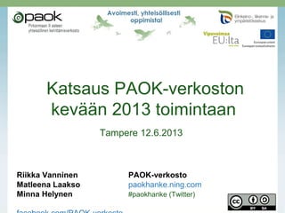 Katsaus PAOK-verkoston
kevään 2013 toimintaan
Tampere 12.6.2013
Riikka Vanninen PAOK-verkosto
Matleena Laakso paokhanke.ning.com
Minna Helynen #paokhanke (Twitter)
 