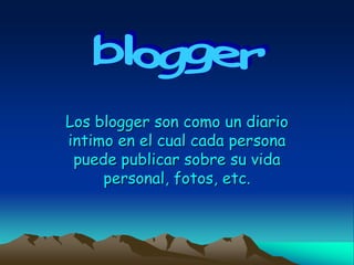 Los blogger son como un diario
intimo en el cual cada persona
 puede publicar sobre su vida
     personal, fotos, etc.
 