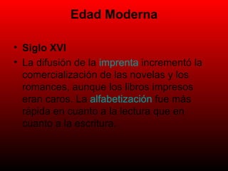 Edad Moderna Siglo XVI La difusión de la  imprenta  incrementó la comercialización de las novelas y los romances, aunque los libros impresos eran caros. La  alfabetización  fue más rápida en cuanto a la lectura que en cuanto a la escritura. 