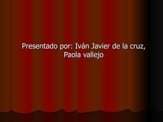 Presentado por: Iván Javier de la cruz, Paola vallejo 