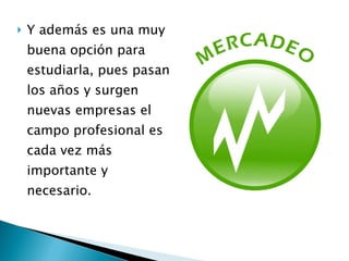 Y además es una muy buena opción para estudiarla, pues pasan los años y surgen nuevas empresas el campo profesional es cada vez más importante y necesario. 