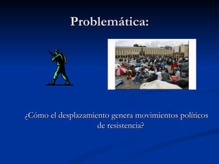 Problemática: ¿Cómo el desplazamiento genera movimientos políticos de resistencia? 