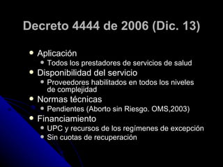 Decreto 4444 de 2006 (Dic. 13)

    Aplicación
        Todos los prestadores de servicios de salud
    Disponibilidad d...