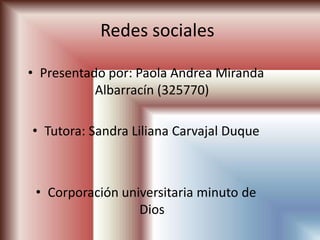Redes sociales

• Presentado por: Paola Andrea Miranda
           Albarracín (325770)

• Tutora: Sandra Liliana Carvajal Duque



 • Corporación universitaria minuto de
                  Dios
 