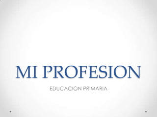 MI PROFESION
EDUCACION PRIMARIA
 