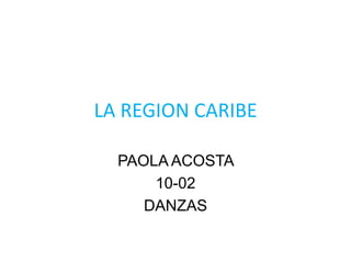 LA REGION CARIBE
PAOLA ACOSTA
10-02
DANZAS

 
