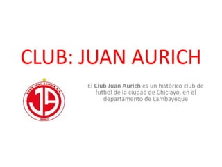 CLUB: JUAN AURICH
El Club Juan Aurich es un histórico club de
futbol de la ciudad de Chiclayo, en el
departamento de Lambayeque
 