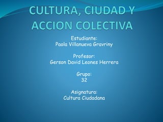 Estudiante:
Paola Villanueva Gravriny
Profesor:
Gerson David Leones Herrera
Grupo:
32
Asignatura:
Cultura Ciudadana
 