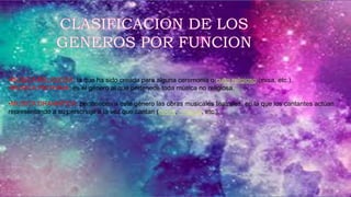 •MUSICA RELIGIOSA: la que ha sido creada para alguna ceremonia o culto religioso (misa, etc.).
•MUSICA PROFANA: es el género al que pertenece toda música no religiosa.
.
•MUSICA DRAMATICA: pertenecen a este género las obras musicales teatrales, en la que los cantantes actúan
representando a su personaje a la vez que cantan (ópera, musical, etc.).
 