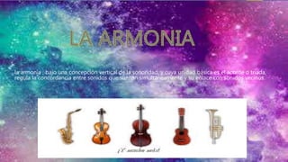 la armonía , bajo una concepción vertical de la sonoridad, y cuya unidad básica es el acorde o triada,
regula la concordancia entre sonidos que suenan simultáneamente y su enlace con sonidos vecinos.
 