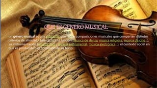 un género musical es una categoría que reúne composiciones musicales que comparten distintos
criterios de afinidad,1 tales como su función (música de danza, música religiosa, música de cine...),
su instrumentación (música vocal, música instrumental, música electrónica...), el contexto social en
que es producida o el contenido de su texto.
 