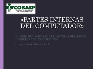 «PARTES INTERNAS
DEL COMPUTADOR»
COLEGIO DE BACHILLERES PLANTEL 27 DEL ESTADO
DE PUEBLA TURNO VESPERTINO.
Ortega Carreón Brenda Paola.
 
