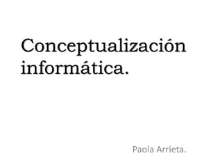 Paola Arrieta.
Conceptualización
informática.
 