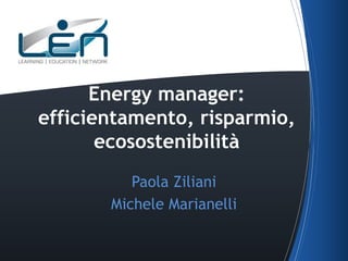 Energy manager:
efficientamento, risparmio,
ecosostenibilità
Paola Ziliani
Michele Marianelli

 