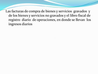 Las facturas de compra de bienes y servicios  gravados  y de los bienes y servicios no gravados y el libro fiscal de registro  diario  de operaciones, en donde se llevan  los ingresos diarios 