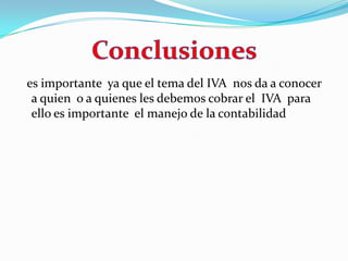   es importante  ya que el tema del IVA  nos da a conocer  a quien  o a quienes les debemos cobrar el  IVA  para ello es importante  el manejo de la contabilidad   Conclusiones