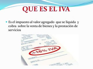 Es el impuesto al valor agregado  que se liquida  y cobra  sobre la venta de bienes y la prestación de servicios QUE ES EL IVA 