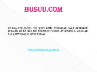 busuu.com BUSUUes una red social que sirve como comunidad para aprender idiomas, en la que los usuarios pueden ayudarse a mejorar sus capacidades linguisticashttp://www.busuu.com/es